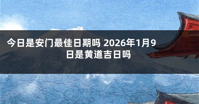 今日是安门最佳日期吗 2026年1月9日是黄道吉日吗