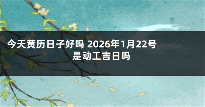 今天黄历日子好吗 2026年1月22号是动工吉日吗