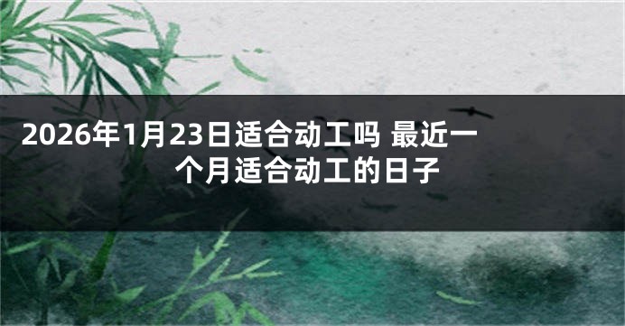 2026年1月23日适合动工吗 最近一个月适合动工的日子