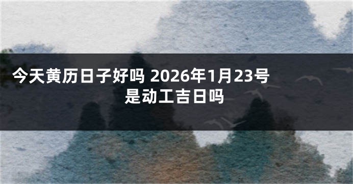 今天黄历日子好吗 2026年1月23号是动工吉日吗