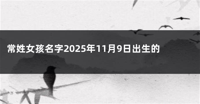 常姓女孩名字2025年11月9日出生的