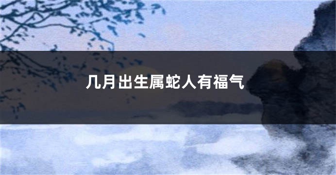 几月出生属蛇人有福气
