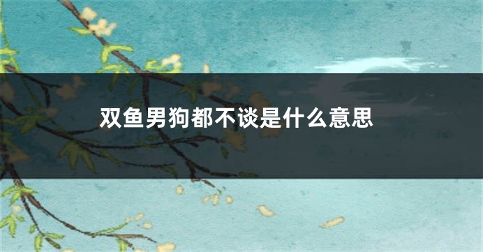 双鱼男狗都不谈是什么意思