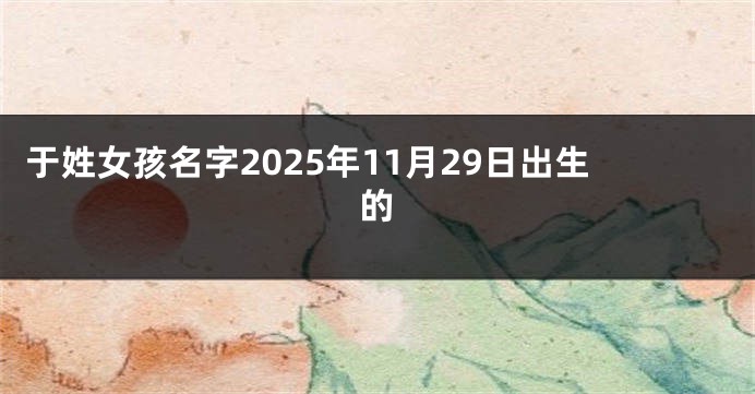 于姓女孩名字2025年11月29日出生的