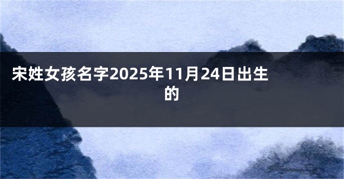 宋姓女孩名字2025年11月24日出生的