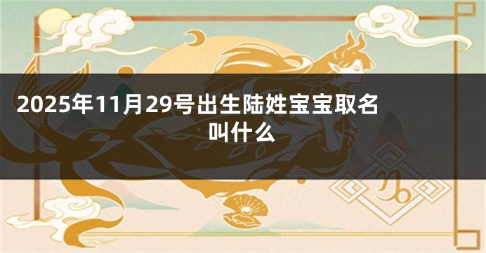2025年11月29号出生陆姓宝宝取名叫什么