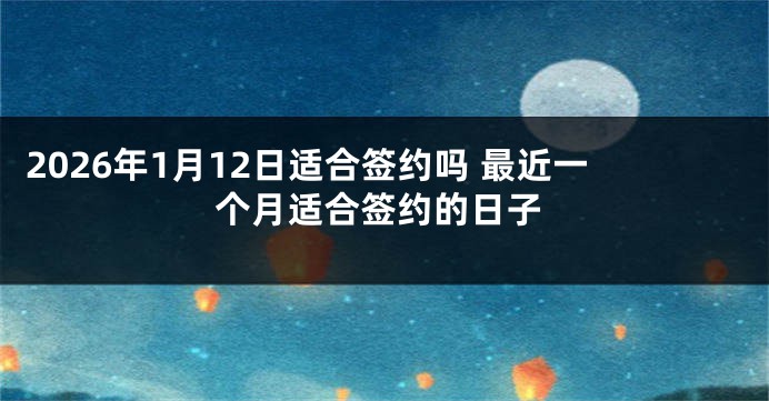 2026年1月12日适合签约吗 最近一个月适合签约的日子