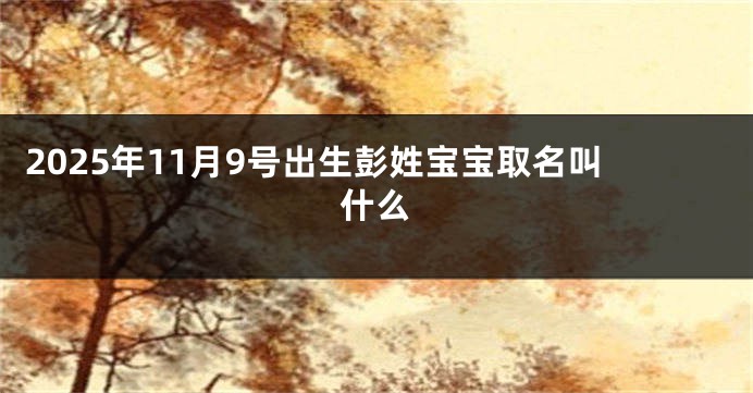 2025年11月9号出生彭姓宝宝取名叫什么
