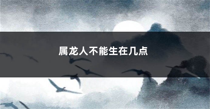 属龙人不能生在几点