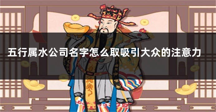 五行属水公司名字怎么取吸引大众的注意力