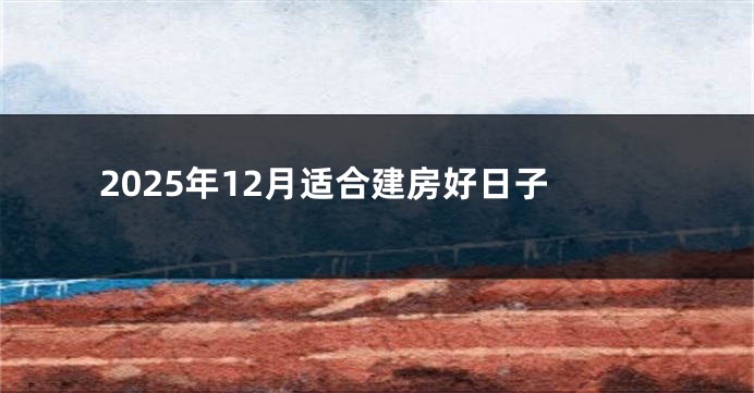 2025年12月适合建房好日子