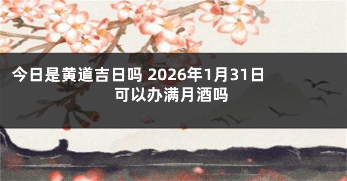 今日是黄道吉日吗 2026年1月31日可以办满月酒吗