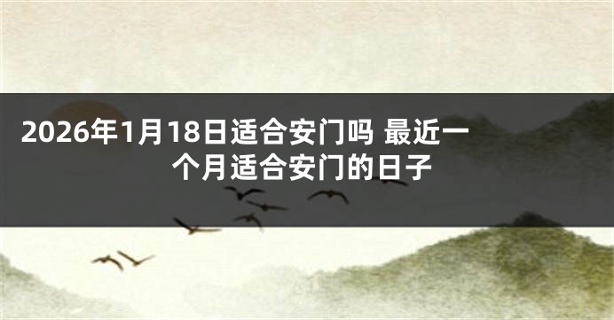 2026年1月18日适合安门吗 最近一个月适合安门的日子
