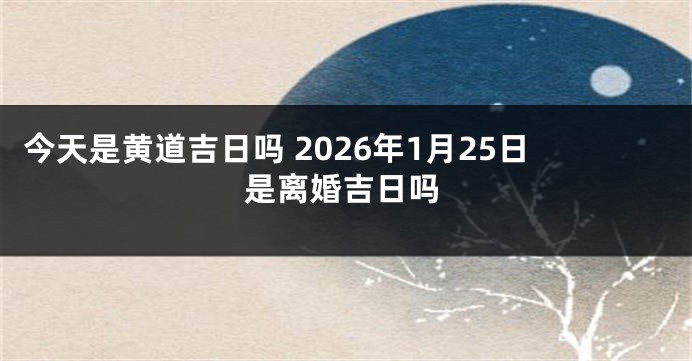 今天是黄道吉日吗 2026年1月25日是离婚吉日吗
