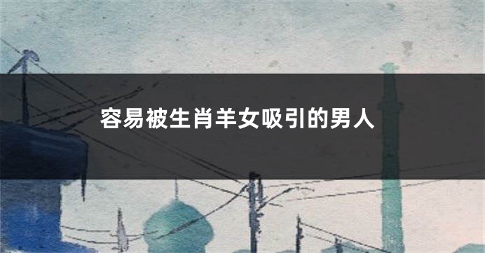 容易被生肖羊女吸引的男人
