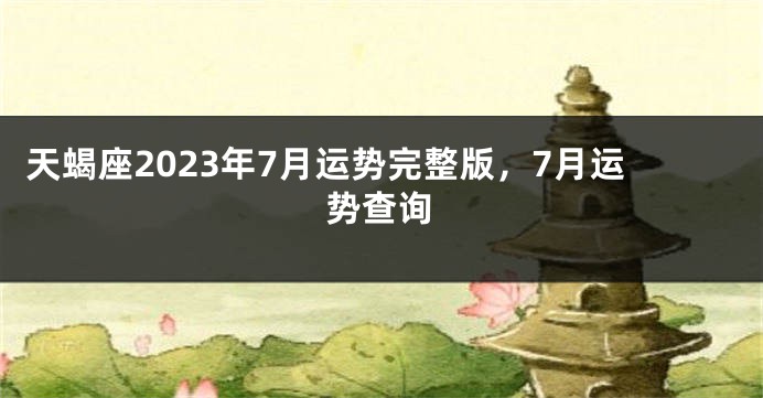 天蝎座2023年7月运势完整版，7月运势查询
