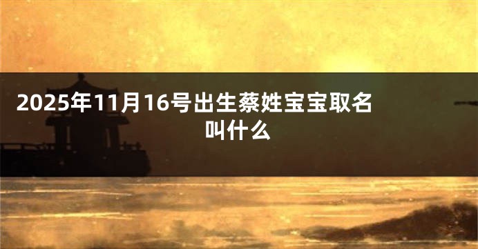 2025年11月16号出生蔡姓宝宝取名叫什么