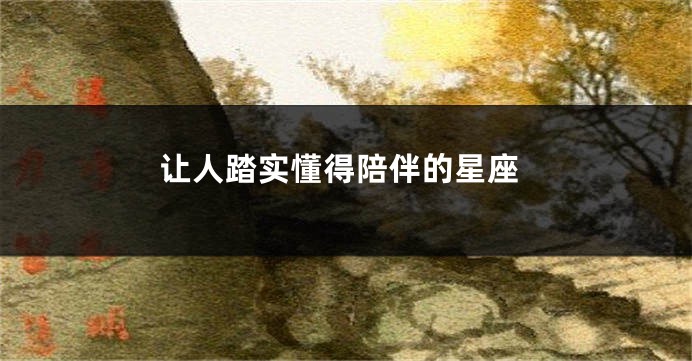 让人踏实懂得陪伴的星座
