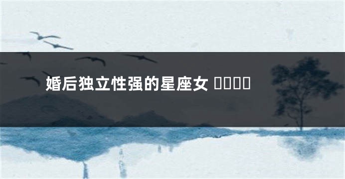 婚后独立性强的星座女 ​​​​