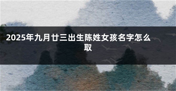 2025年九月廿三出生陈姓女孩名字怎么取