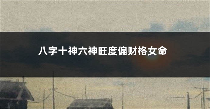 八字十神六神旺度偏财格女命