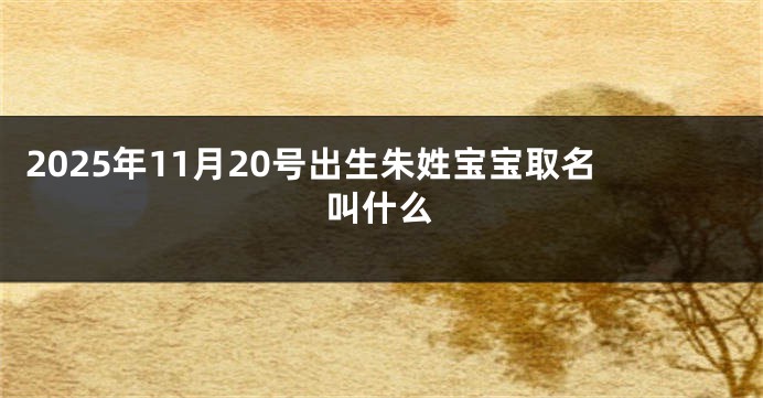 2025年11月20号出生朱姓宝宝取名叫什么