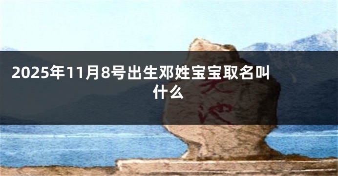 2025年11月8号出生邓姓宝宝取名叫什么