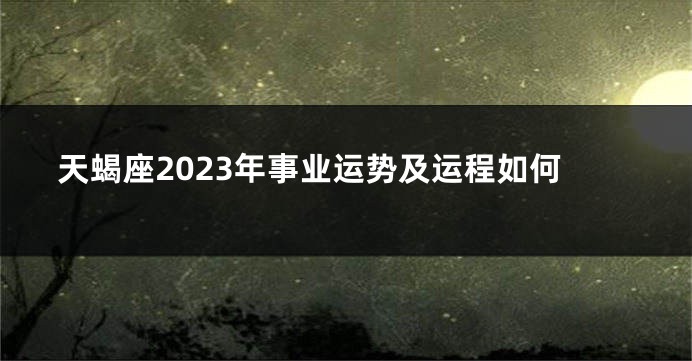 天蝎座2023年事业运势及运程如何