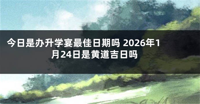 今日是办升学宴最佳日期吗 2026年1月24日是黄道吉日吗