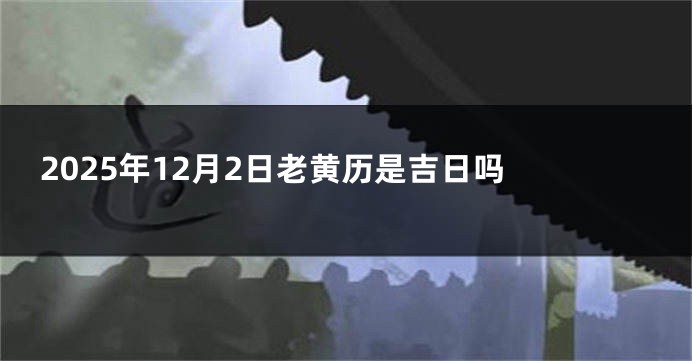 2025年12月2日老黄历是吉日吗 
