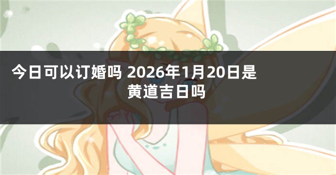 今日可以订婚吗 2026年1月20日是黄道吉日吗