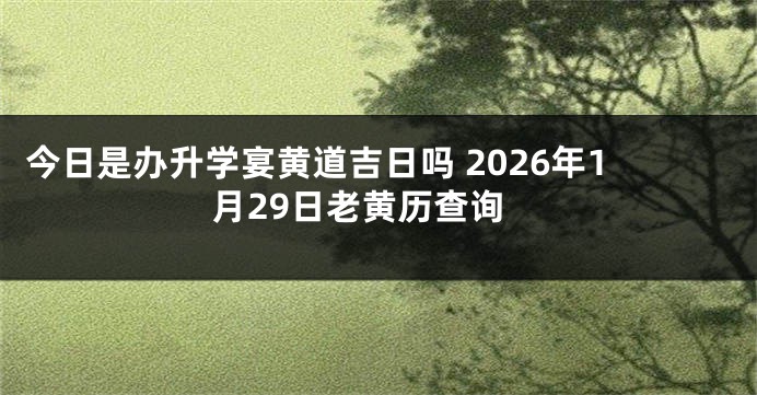 今日是办升学宴黄道吉日吗 2026年1月29日老黄历查询