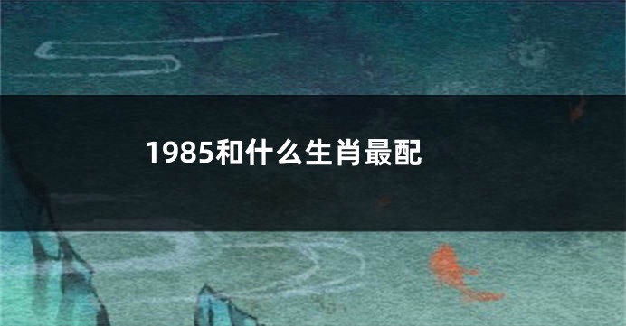 1985和什么生肖最配