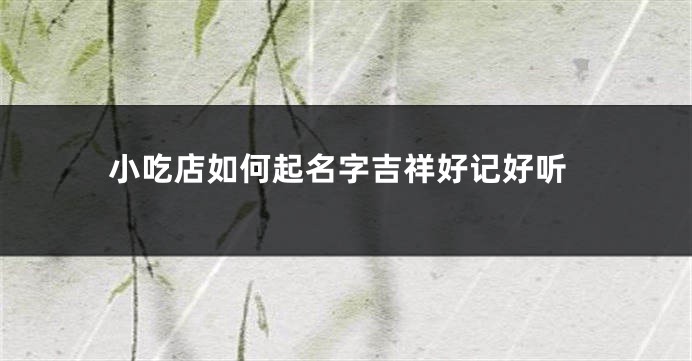 小吃店如何起名字吉祥好记好听