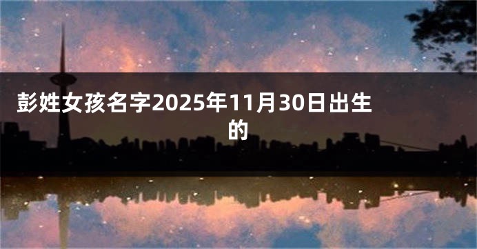 彭姓女孩名字2025年11月30日出生的