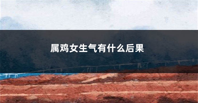 属鸡女生气有什么后果