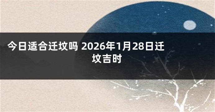 今日适合迁坟吗 2026年1月28日迁坟吉时
