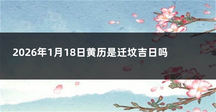2026年1月18日黄历是迁坟吉日吗
