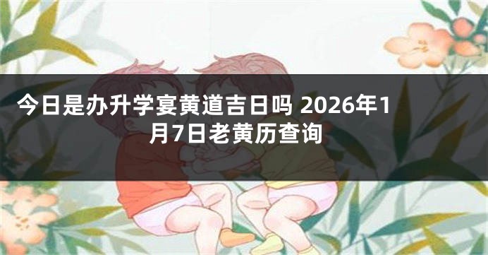 今日是办升学宴黄道吉日吗 2026年1月7日老黄历查询