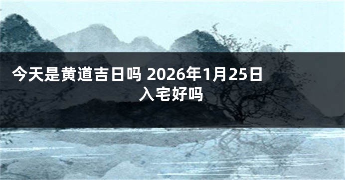 今天是黄道吉日吗 2026年1月25日入宅好吗