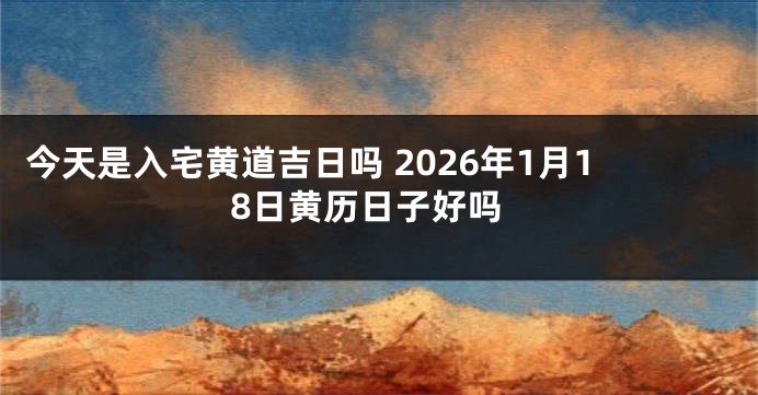 今天是入宅黄道吉日吗 2026年1月18日黄历日子好吗