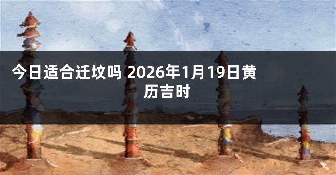 今日适合迁坟吗 2026年1月19日黄历吉时