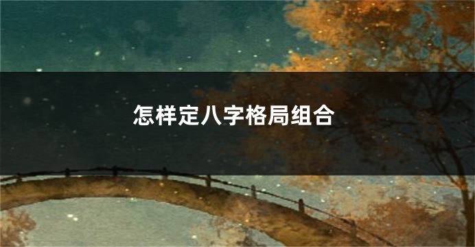 怎样定八字格局组合