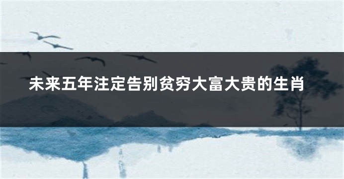 未来五年注定告别贫穷大富大贵的生肖