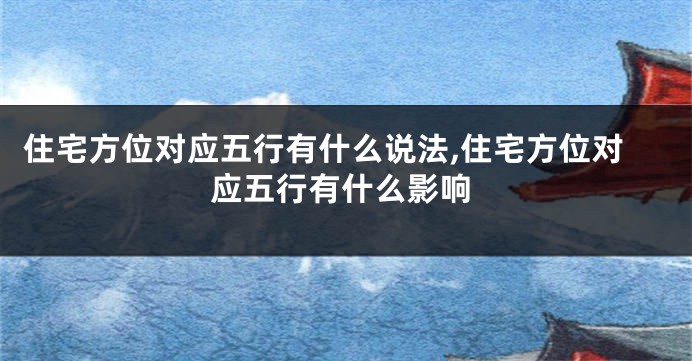 住宅方位对应五行有什么说法,住宅方位对应五行有什么影响