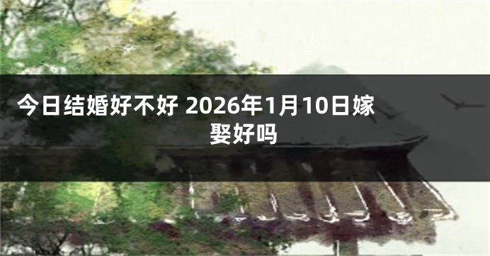今日结婚好不好 2026年1月10日嫁娶好吗