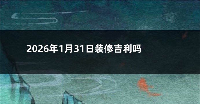 2026年1月31日装修吉利吗