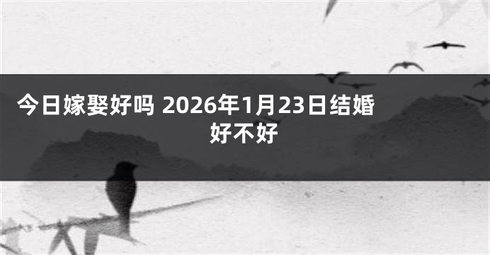 今日嫁娶好吗 2026年1月23日结婚好不好