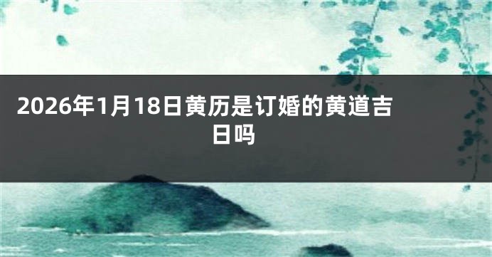 2026年1月18日黄历是订婚的黄道吉日吗 