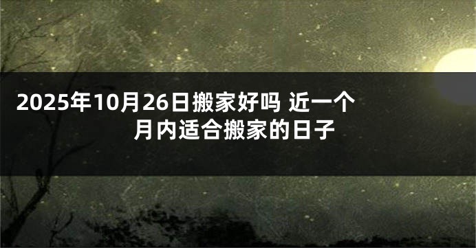 2025年10月26日搬家好吗 近一个月内适合搬家的日子